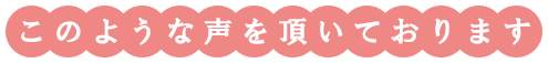 このような声を頂いております